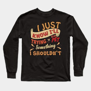 I Just Know I'll Die Trying To Pet Something I Shouldn't Long Sleeve T-Shirt